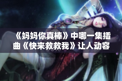 《妈妈你真棒》中哪一集插曲《快来救救我》让人动容不已