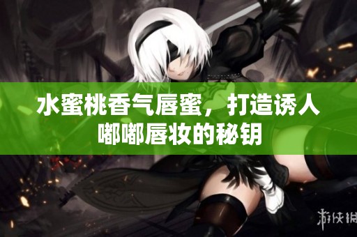 水蜜桃香气唇蜜，打造诱人嘟嘟唇妆的秘钥