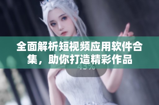 全面解析短视频应用软件合集，助你打造精彩作品