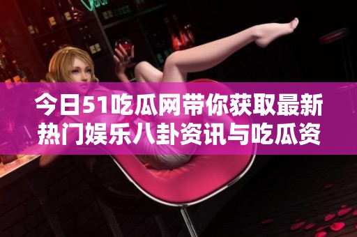 今日51吃瓜网带你获取最新热门娱乐八卦资讯与吃瓜资源
