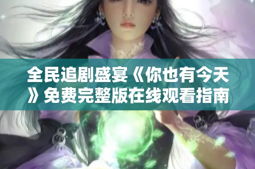 全民追剧盛宴《你也有今天》免费完整版在线观看指南