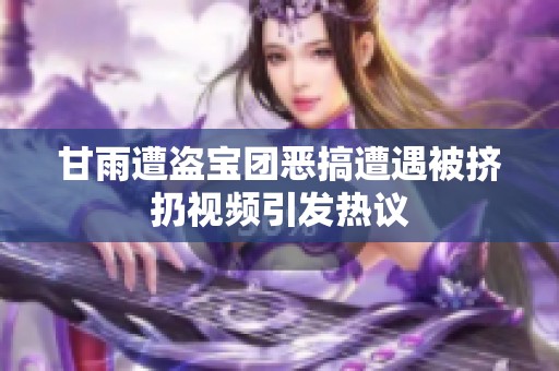 甘雨遭盗宝团恶搞遭遇被挤扔视频引发热议