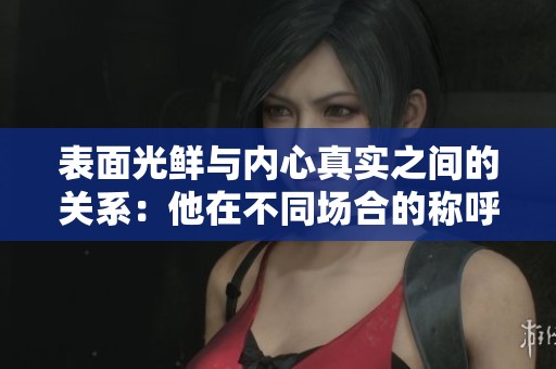 表面光鲜与内心真实之间的关系：他在不同场合的称呼之谜