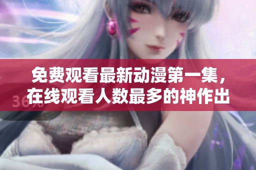 免费观看最新动漫第一集，在线观看人数最多的神作出炉啦