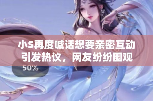 小S再度喊话想要亲密互动引发热议，网友纷纷围观
