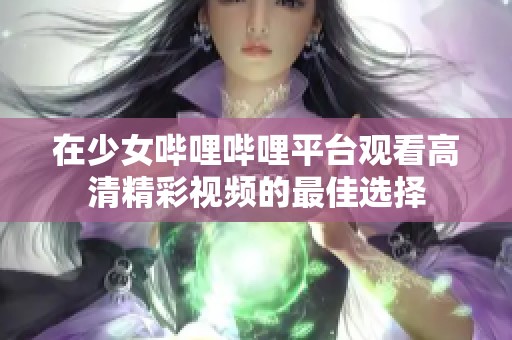 在少女哔哩哔哩平台观看高清精彩视频的最佳选择