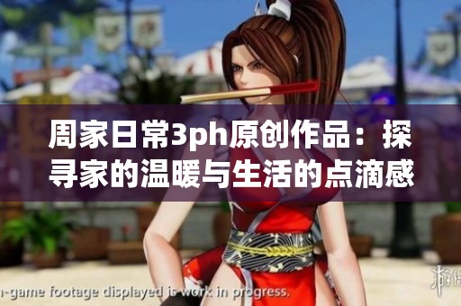 周家日常3ph原创作品：探寻家的温暖与生活的点滴感悟