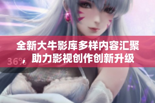 全新大牛影库多样内容汇聚，助力影视创作创新升级