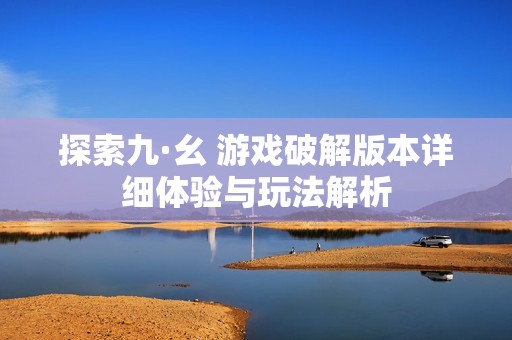 探索九·幺 游戏破解版本详细体验与玩法解析