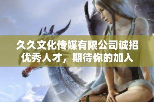 久久文化传媒有限公司诚招优秀人才，期待你的加入