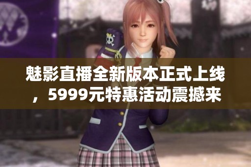 魅影直播全新版本正式上线，5999元特惠活动震撼来袭