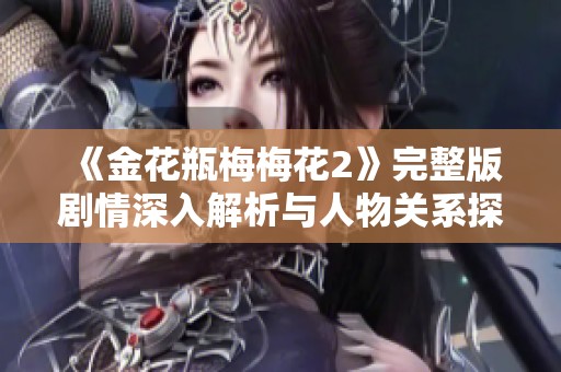 《金花瓶梅梅花2》完整版剧情深入解析与人物关系探讨