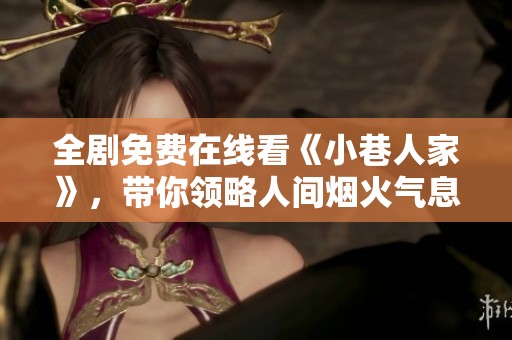 全剧免费在线看《小巷人家》，带你领略人间烟火气息