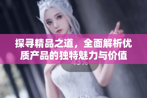 探寻精品之道，全面解析优质产品的独特魅力与价值