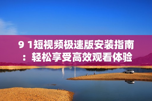 9 1短视频极速版安装指南：轻松享受高效观看体验