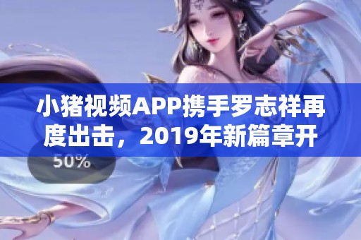 小猪视频APP携手罗志祥再度出击，2019年新篇章开启