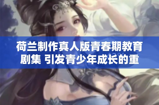 荷兰制作真人版青春期教育剧集 引发青少年成长的重要讨论