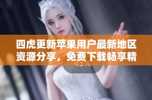 四虎更新苹果用户最新地区资源分享，免费下载畅享精彩内容