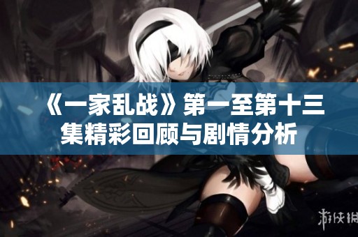 《一家乱战》第一至第十三集精彩回顾与剧情分析
