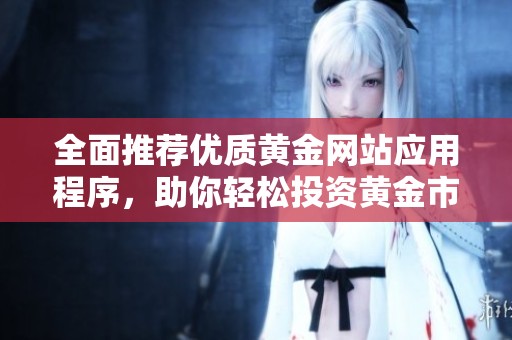 全面推荐优质黄金网站应用程序，助你轻松投资黄金市场