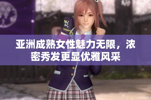 亚洲成熟女性魅力无限，浓密秀发更显优雅风采