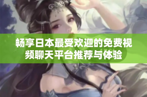 畅享日本最受欢迎的免费视频聊天平台推荐与体验