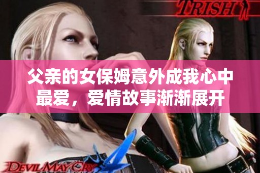 父亲的女保姆意外成我心中最爱，爱情故事渐渐展开