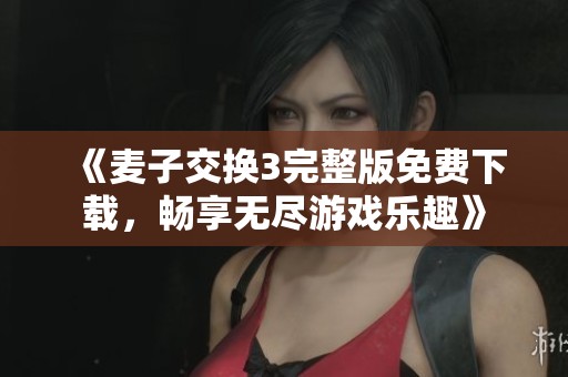 《麦子交换3完整版免费下载，畅享无尽游戏乐趣》