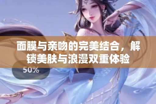 面膜与亲吻的完美结合，解锁美肤与浪漫双重体验