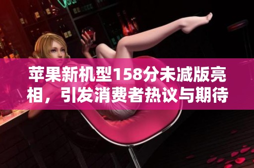 苹果新机型158分未减版亮相，引发消费者热议与期待