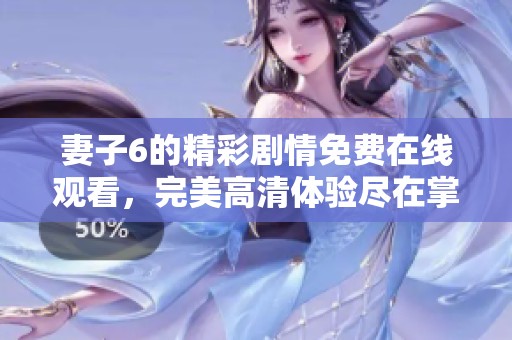 妻子6的精彩剧情免费在线观看，完美高清体验尽在掌握中