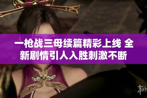 一枪战三母续篇精彩上线 全新剧情引人入胜刺激不断