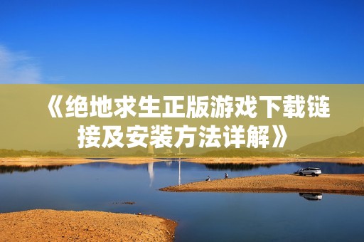 《绝地求生正版游戏下载链接及安装方法详解》