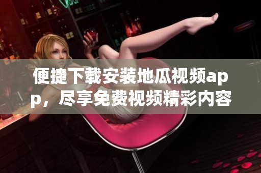 便捷下载安装地瓜视频app，尽享免费视频精彩内容
