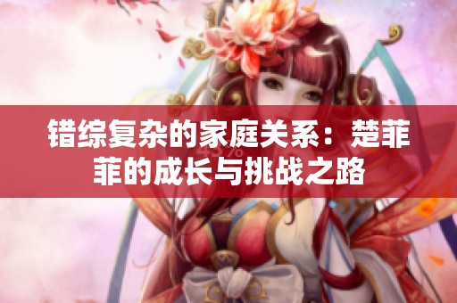 错综复杂的家庭关系：楚菲菲的成长与挑战之路