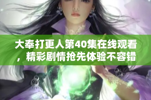 大奉打更人第40集在线观看，精彩剧情抢先体验不容错过