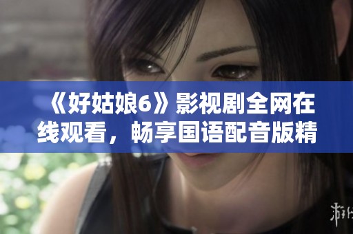 《好姑娘6》影视剧全网在线观看，畅享国语配音版精彩内容