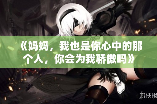 《妈妈，我也是你心中的那个人，你会为我骄傲吗》