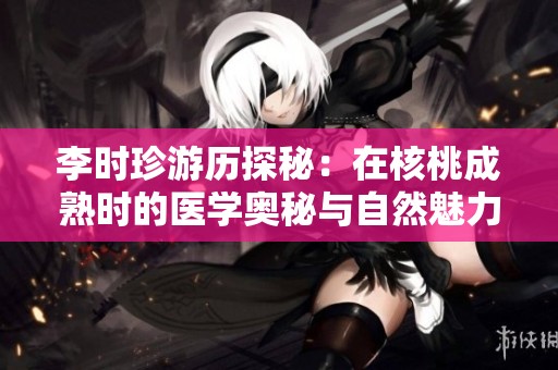 李时珍游历探秘：在核桃成熟时的医学奥秘与自然魅力