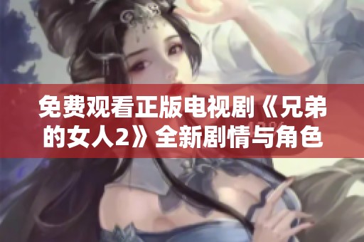 免费观看正版电视剧《兄弟的女人2》全新剧情与角色揭晓