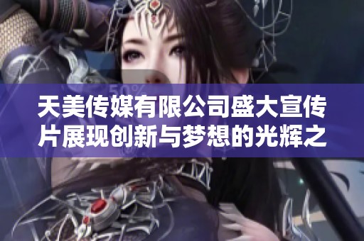 天美传媒有限公司盛大宣传片展现创新与梦想的光辉之路