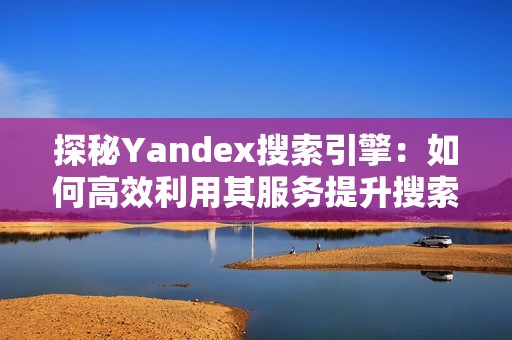 探秘Yandex搜索引擎：如何高效利用其服务提升搜索体验