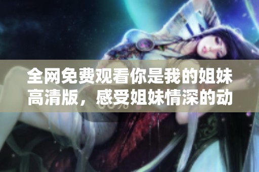 全网免费观看你是我的姐妹高清版，感受姐妹情深的动人故事