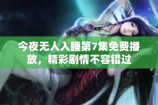 今夜无人入睡第7集免费播放，精彩剧情不容错过