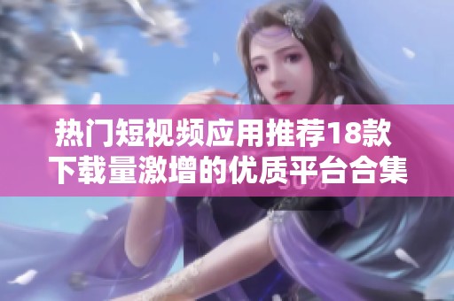 热门短视频应用推荐18款 下载量激增的优质平台合集
