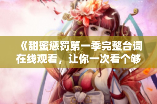 《甜蜜惩罚第一季完整台词在线观看，让你一次看个够》