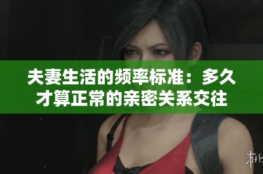 夫妻生活的频率标准：多久才算正常的亲密关系交往