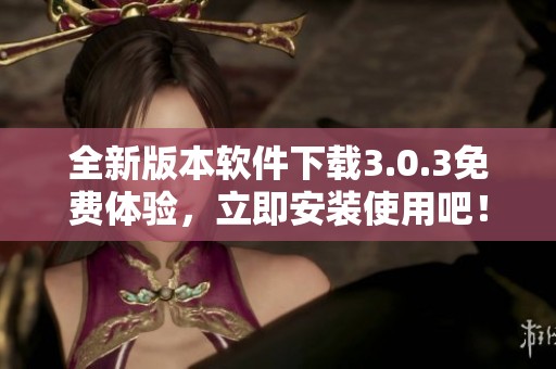 全新版本软件下载3.0.3免费体验，立即安装使用吧！