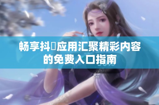 畅享抖抈应用汇聚精彩内容的免费入口指南