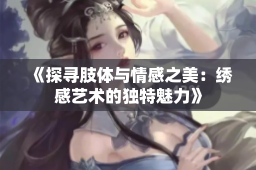 《探寻肢体与情感之美：绣感艺术的独特魅力》